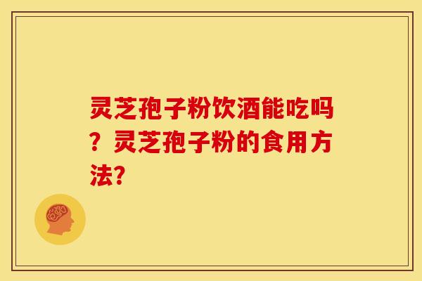 灵芝孢子粉饮酒能吃吗?灵芝孢子粉的食用方法?