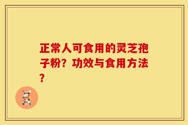 正常人可食用的灵芝孢子粉?功效与食用方法?