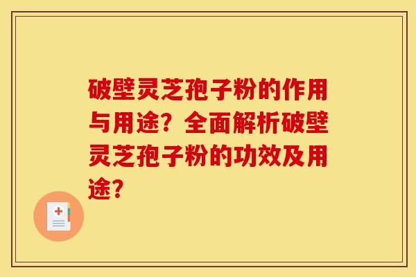 破壁灵芝孢子粉的作用与用途?全面解析破壁灵芝孢子粉的功效及用途?