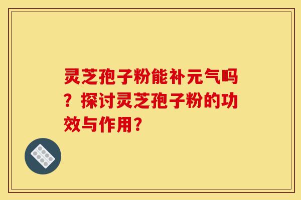 灵芝孢子粉能补元气吗?探讨灵芝孢子粉的功效与作用?