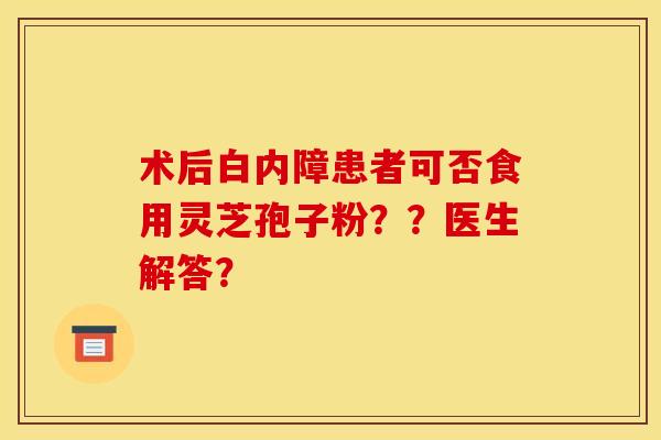 术后白内障患者可否食用灵芝孢子粉??医生解答?