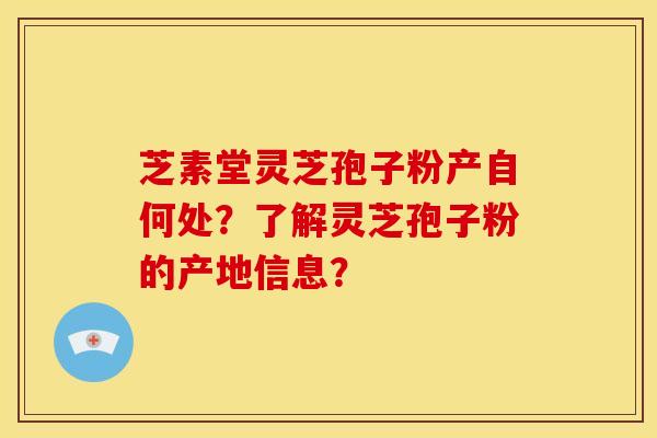 芝素堂灵芝孢子粉产自何处？了解灵芝孢子粉的产地信息？