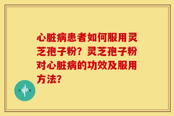 心脏病患者如何服用灵芝孢子粉？灵芝孢子粉对心脏病的功效及服用方法？