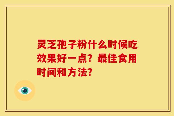 灵芝孢子粉什么时候吃效果好一点？最佳食用时间和方法？