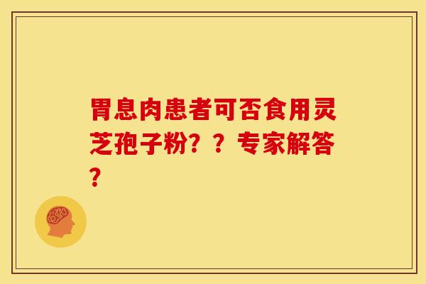 胃息肉患者可否食用灵芝孢子粉??专家解答?