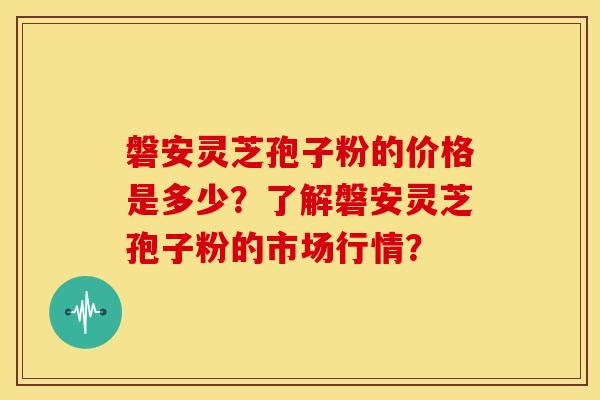 磐安灵芝孢子粉的价格是多少?了解磐安灵芝孢子粉的市场行情?
