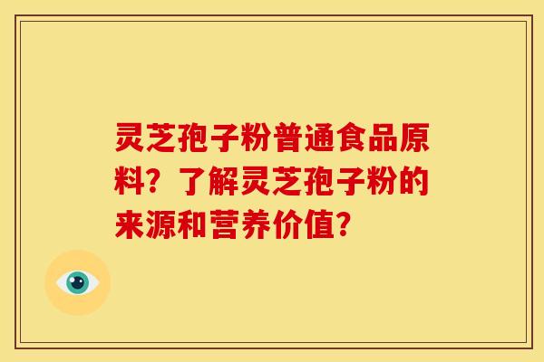 灵芝孢子粉普通食品原料?了解灵芝孢子粉的来源和营养价值?