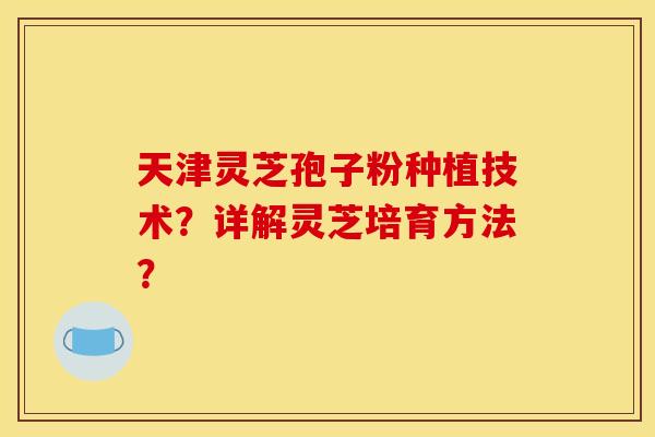 天津灵芝孢子粉种植技术?详解灵芝培育方法?