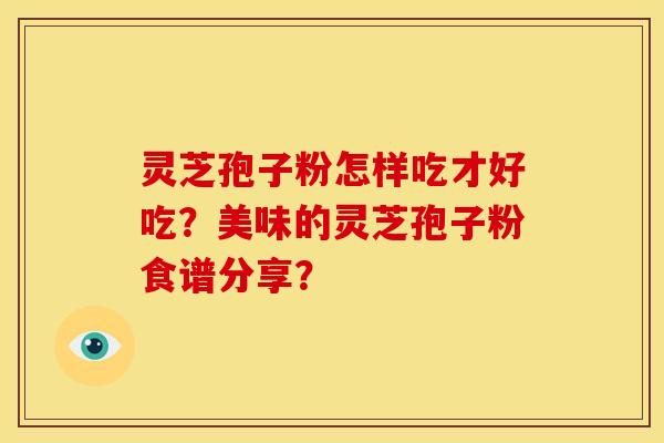 灵芝孢子粉怎样吃才好吃?美味的灵芝孢子粉食谱分享?