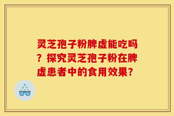 灵芝孢子粉脾虚能吃吗?探究灵芝孢子粉在脾虚患者中的食用效果?