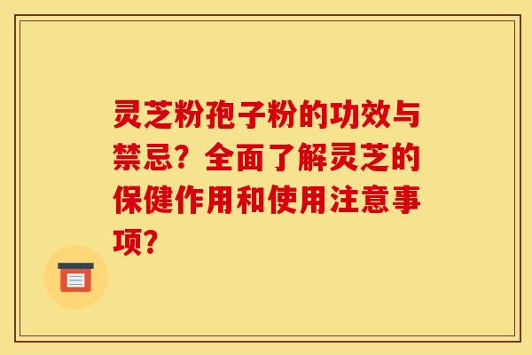 灵芝粉孢子粉的功效与禁忌？全面了解灵芝的保健作用和使用注意事项？