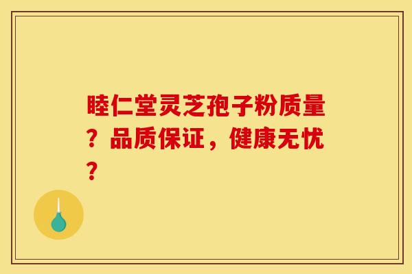 睦仁堂灵芝孢子粉质量?品质保证,健康无忧?