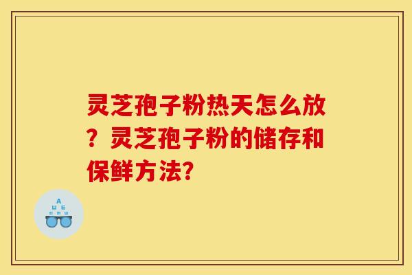 灵芝孢子粉热天怎么放?灵芝孢子粉的储存和保鲜方法?
