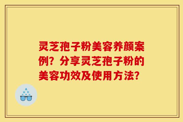 灵芝孢子粉美容养颜案例?分享灵芝孢子粉的美容功效及使用方法?