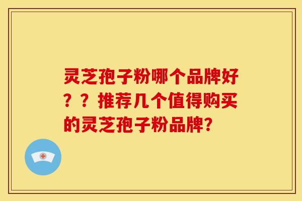 灵芝孢子粉哪个品牌好??推荐几个值得购买的灵芝孢子粉品牌?