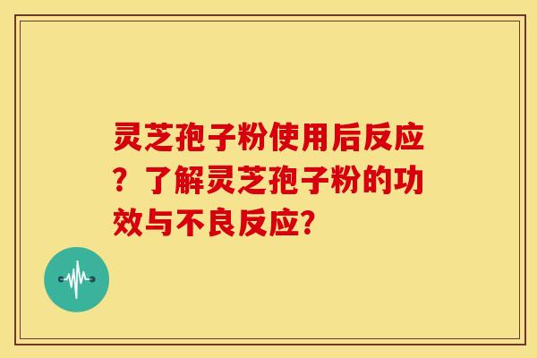 灵芝孢子粉使用后反应?了解灵芝孢子粉的功效与不良反应?