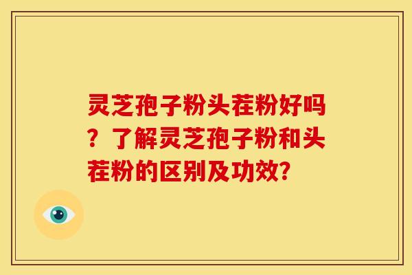 灵芝孢子粉头茬粉好吗？了解灵芝孢子粉和头茬粉的区别及功效？