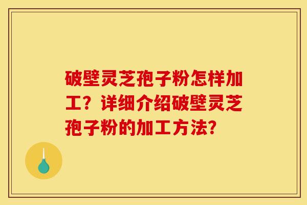 破壁灵芝孢子粉怎样加工?详细介绍破壁灵芝孢子粉的加工方法?