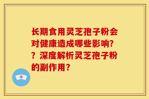 长期食用灵芝孢子粉会对健康造成哪些影响？？深度解析灵芝孢子粉的副作用？