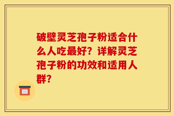破壁灵芝孢子粉适合什么人吃最好?详解灵芝孢子粉的功效和适用人群?