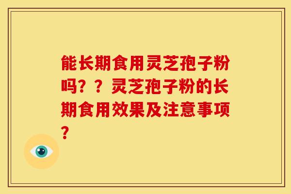 能长期食用灵芝孢子粉吗??灵芝孢子粉的长期食用效果及注意事项?