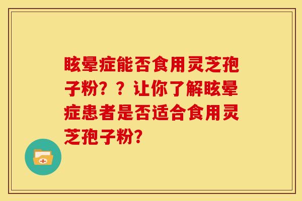 眩晕症能否食用灵芝孢子粉??让你了解眩晕症患者是否适合食用灵芝孢子粉?
