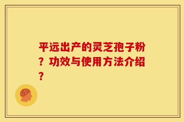 平远出产的灵芝孢子粉?功效与使用方法介绍?