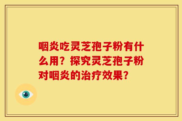 咽炎吃灵芝孢子粉有什么用?探究灵芝孢子粉对咽炎的治疗效果?