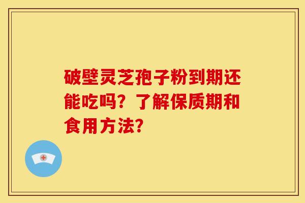破壁灵芝孢子粉到期还能吃吗?了解保质期和食用方法?