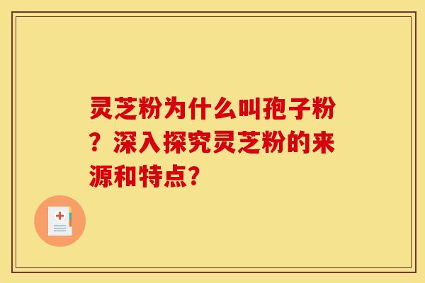 灵芝粉为什么叫孢子粉？深入探究灵芝粉的来源和特点？
