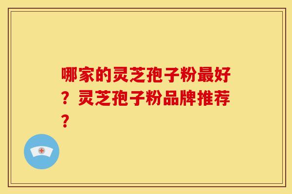 哪家的灵芝孢子粉最好?灵芝孢子粉品牌推荐?