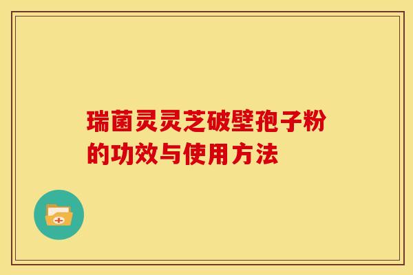 瑞菌灵灵芝破壁孢子粉的功效与使用方法