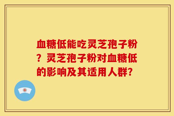 血糖低能吃灵芝孢子粉?灵芝孢子粉对血糖低的影响及其适用人群?