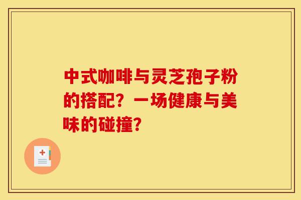 中式咖啡与灵芝孢子粉的搭配？一场健康与美味的碰撞？