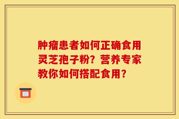 肿瘤患者如何正确食用灵芝孢子粉？营养专家教你如何搭配食用？