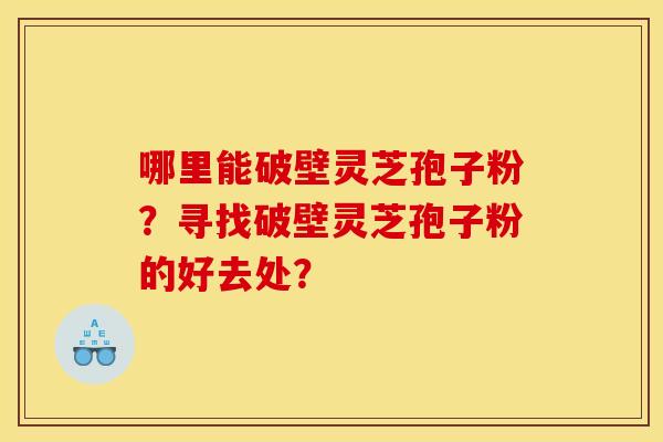 哪里能破壁灵芝孢子粉?寻找破壁灵芝孢子粉的好去处?