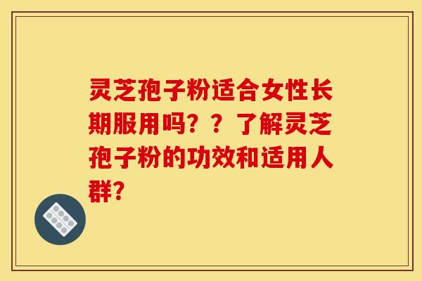灵芝孢子粉适合女性长期服用吗??了解灵芝孢子粉的功效和适用人群?