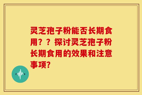 灵芝孢子粉能否长期食用？？探讨灵芝孢子粉长期食用的效果和注意事项？