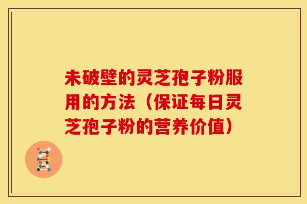 未破壁的灵芝孢子粉服用的方法（保证每日灵芝孢子粉的营养价值）