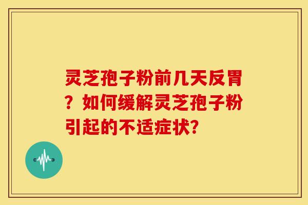 灵芝孢子粉前几天反胃？如何缓解灵芝孢子粉引起的不适症状？