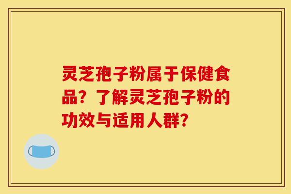 灵芝孢子粉属于保健食品?了解灵芝孢子粉的功效与适用人群?