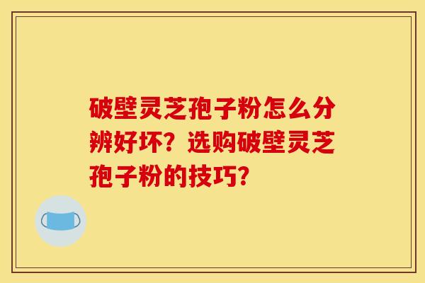 破壁灵芝孢子粉怎么分辨好坏？选购破壁灵芝孢子粉的技巧？