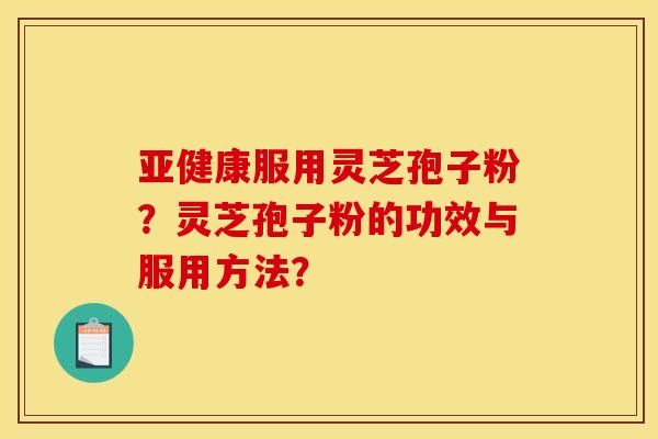 亚健康服用灵芝孢子粉?灵芝孢子粉的功效与服用方法?