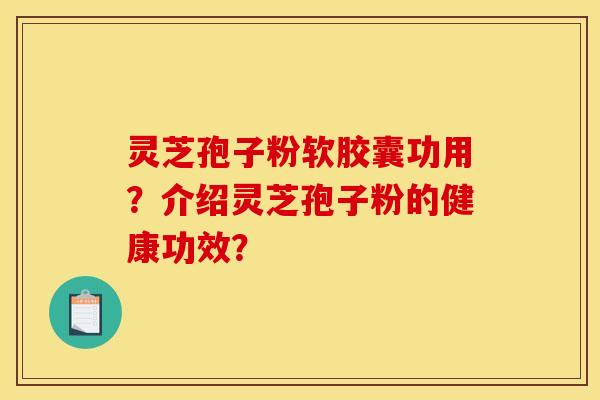 灵芝孢子粉软胶囊功用?介绍灵芝孢子粉的健康功效?