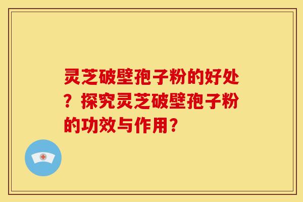 灵芝破壁孢子粉的好处?探究灵芝破壁孢子粉的功效与作用?