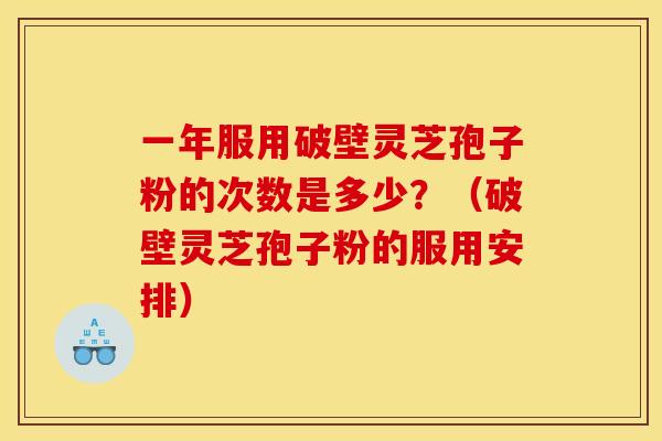 一年服用破壁灵芝孢子粉的次数是多少？（破壁灵芝孢子粉的服用安排）
