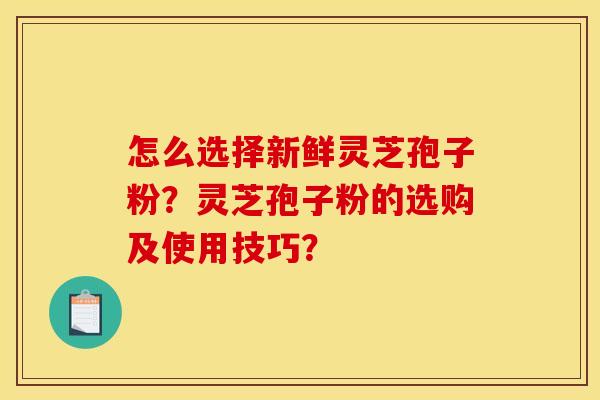 怎么选择新鲜灵芝孢子粉?灵芝孢子粉的选购及使用技巧?