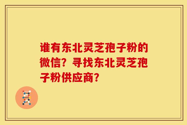 谁有东北灵芝孢子粉的微信?寻找东北灵芝孢子粉供应商?