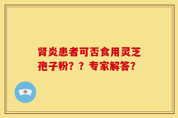 肾炎患者可否食用灵芝孢子粉??专家解答?