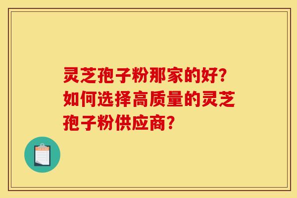 灵芝孢子粉那家的好?如何选择高质量的灵芝孢子粉供应商?